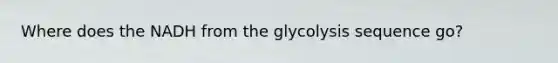 Where does the NADH from the glycolysis sequence go?