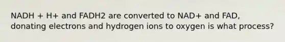 NADH + H+ and FADH2 are converted to NAD+ and FAD, donating electrons and hydrogen ions to oxygen is what process?