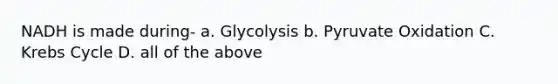 NADH is made during- a. Glycolysis b. Pyruvate Oxidation C. Krebs Cycle D. all of the above