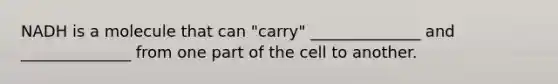 NADH is a molecule that can "carry" ______________ and ______________ from one part of the cell to another.