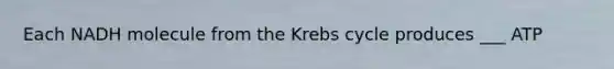 Each NADH molecule from the Krebs cycle produces ___ ATP