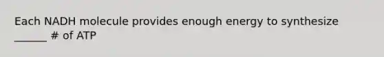 Each NADH molecule provides enough energy to synthesize ______ # of ATP