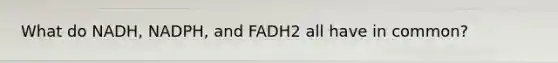 What do NADH, NADPH, and FADH2 all have in common?