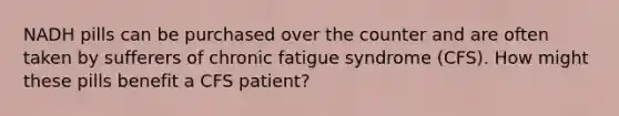 NADH pills can be purchased over the counter and are often taken by sufferers of chronic fatigue syndrome (CFS). How might these pills benefit a CFS patient?