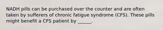 NADH pills can be purchased over the counter and are often taken by sufferers of chronic fatigue syndrome (CFS). These pills might benefit a CFS patient by ______.