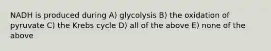 NADH is produced during A) glycolysis B) the oxidation of pyruvate C) the <a href='https://www.questionai.com/knowledge/kqfW58SNl2-krebs-cycle' class='anchor-knowledge'>krebs cycle</a> D) all of the above E) none of the above