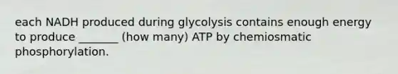 each NADH produced during glycolysis contains enough energy to produce _______ (how many) ATP by chemiosmatic phosphorylation.