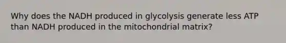 Why does the NADH produced in glycolysis generate less ATP than NADH produced in the mitochondrial matrix?