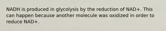 NADH is produced in glycolysis by the reduction of NAD+. This can happen because another molecule was oxidized in order to reduce NAD+.