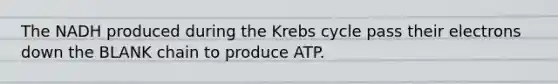 The NADH produced during the Krebs cycle pass their electrons down the BLANK chain to produce ATP.