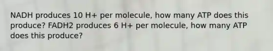 NADH produces 10 H+ per molecule, how many ATP does this produce? FADH2 produces 6 H+ per molecule, how many ATP does this produce?