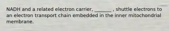 NADH and a related electron carrier, _______ , shuttle electrons to an electron transport chain embedded in the inner mitochondrial membrane.