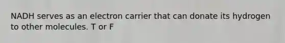 NADH serves as an electron carrier that can donate its hydrogen to other molecules. T or F