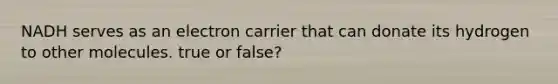NADH serves as an electron carrier that can donate its hydrogen to other molecules. true or false?