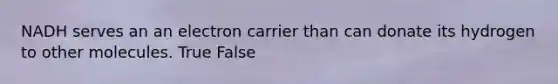 NADH serves an an electron carrier than can donate its hydrogen to other molecules. True False