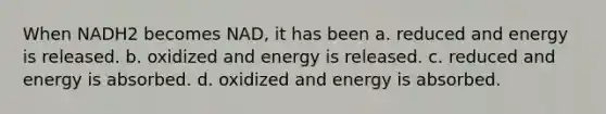 When NADH2 becomes NAD, it has been a. reduced and energy is released. b. oxidized and energy is released. c. reduced and energy is absorbed. d. oxidized and energy is absorbed.