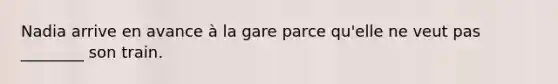 Nadia arrive en avance à la gare parce qu'elle ne veut pas ________ son train.