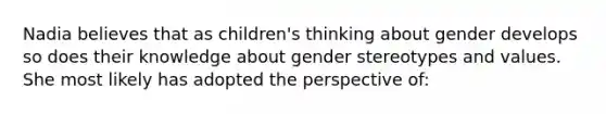 Nadia believes that as children's thinking about gender develops so does their knowledge about gender stereotypes and values. She most likely has adopted the perspective of: