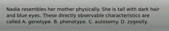 Nadia resembles her mother physically. She is tall with dark hair and blue eyes. These directly observable characteristics are called A. genotype. B. phenotype. C. autosomy. D. zygosity.