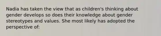 Nadia has taken the view that as children's thinking about gender develops so does their knowledge about gender stereotypes and values. She most likely has adopted the perspective of: