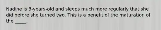 Nadine is 3-years-old and sleeps much more regularly that she did before she turned two. This is a benefit of the maturation of the _____.