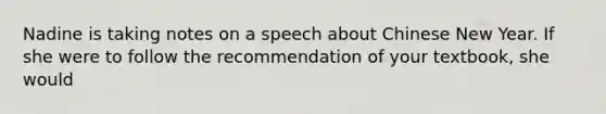 Nadine is taking notes on a speech about Chinese New Year. If she were to follow the recommendation of your textbook, she would