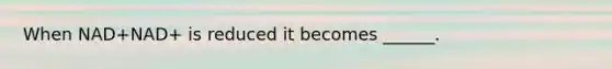 When NAD+NAD+ is reduced it becomes ______.