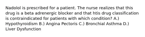 Nadolol is prescribed for a patient. The nurse realizes that this drug is a beta adrenergic blocker and that htis drug classification is contraindicated for patients with which condition? A.) Hypothyroidism B.) Angina Pectoris C.) Bronchial Asthma D.) Liver Dysfunction