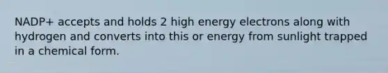 NADP+ accepts and holds 2 high energy electrons along with hydrogen and converts into this or energy from sunlight trapped in a chemical form.