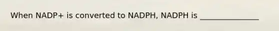 When NADP+ is converted to NADPH, NADPH is _______________