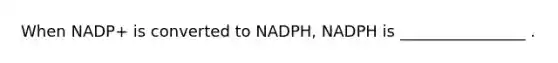 When NADP+ is converted to NADPH, NADPH is ________________ .