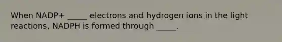 When NADP+ _____ electrons and hydrogen ions in the light reactions, NADPH is formed through _____.