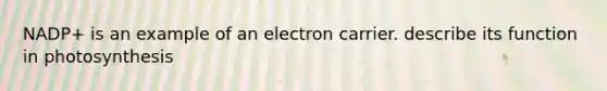 NADP+ is an example of an electron carrier. describe its function in photosynthesis