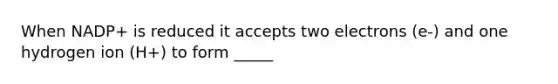 When NADP+ is reduced it accepts two electrons (e-) and one hydrogen ion (H+) to form _____