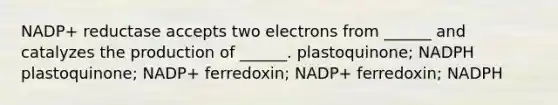 NADP+ reductase accepts two electrons from ______ and catalyzes the production of ______. plastoquinone; NADPH plastoquinone; NADP+ ferredoxin; NADP+ ferredoxin; NADPH