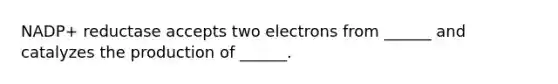 NADP+ reductase accepts two electrons from ______ and catalyzes the production of ______.