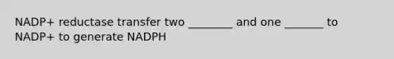 NADP+ reductase transfer two ________ and one _______ to NADP+ to generate NADPH