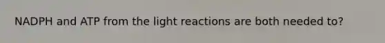 NADPH and ATP from the light reactions are both needed to?