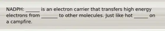 NADPH: ______ is an electron carrier that transfers high energy electrons from _______ to other molecules. Just like hot ______ on a campfire.