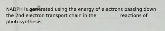 NADPH is generated using the energy of electrons passing down the 2nd electron transport chain in the _________ reactions of photosynthesis