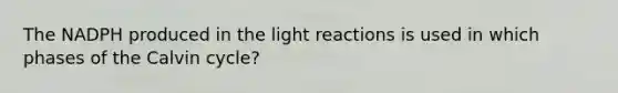 The NADPH produced in the light reactions is used in which phases of the Calvin cycle?