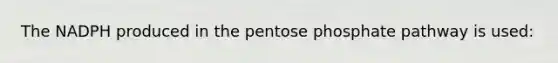 The NADPH produced in the pentose phosphate pathway is used: