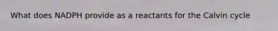 What does NADPH provide as a reactants for the Calvin cycle