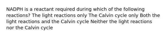 NADPH is a reactant required during which of the following reactions? The light reactions only The Calvin cycle only Both the light reactions and the Calvin cycle Neither the light reactions nor the Calvin cycle