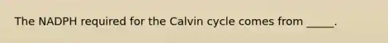 The NADPH required for the Calvin cycle comes from _____.