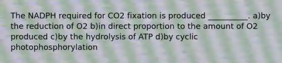 The NADPH required for CO2 fixation is produced __________. a)by the reduction of O2 b)in <a href='https://www.questionai.com/knowledge/kfXqPOzKsm-direct-proportion' class='anchor-knowledge'>direct proportion</a> to the amount of O2 produced c)by the hydrolysis of ATP d)by cyclic photophosphorylation