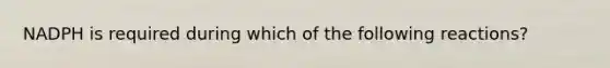 NADPH is required during which of the following reactions?