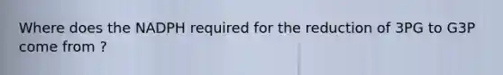 Where does the NADPH required for the reduction of 3PG to G3P come from ?