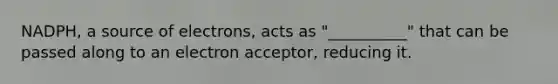 NADPH, a source of electrons, acts as "__________" that can be passed along to an electron acceptor, reducing it.