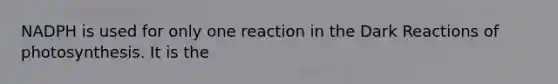 NADPH is used for only one reaction in the Dark Reactions of photosynthesis. It is the